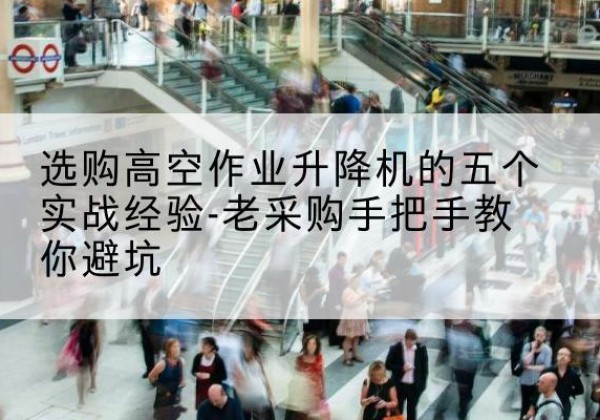 含山高空作业升降机厂家-选购高空作业升降机的五个实战经验-老采购手把手教你避坑