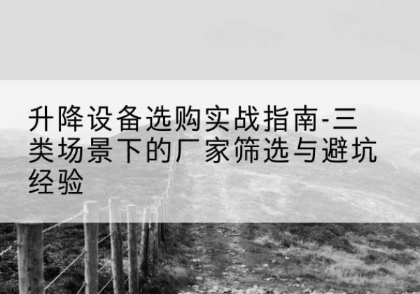 含山移动式升降机厂家推荐-升降设备选购实战指南-三类场景下的厂家筛选与避坑经验