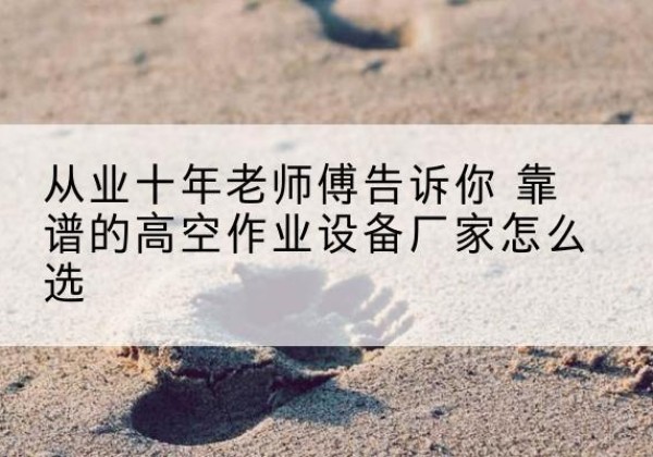 含山高空作业升降机厂家推荐-从业十年老师傅告诉你 靠谱的高空作业设备厂家怎么选