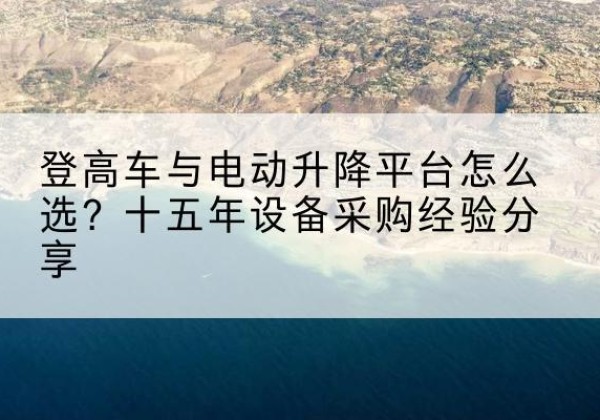 含山登高车厂家厂家-登高车与电动升降平台怎么选？十五年设备采购经验分享