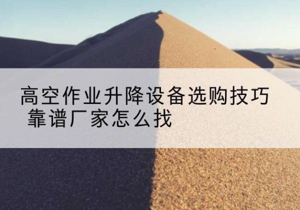 含山电动升降平台厂家推荐-高空作业升降设备选购技巧 靠谱厂家怎么找