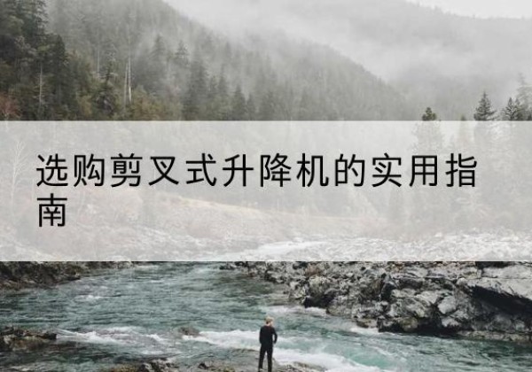 含山剪叉式升降机怎么选-选购剪叉式升降机的实用指南