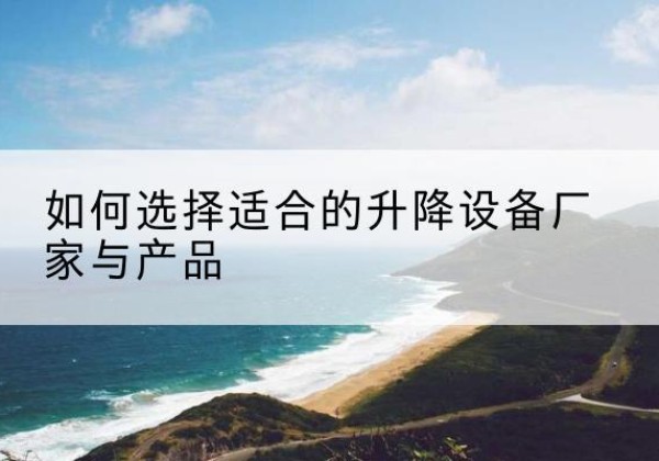 含山电动升降平台厂家-如何选择适合的升降设备厂家与产品